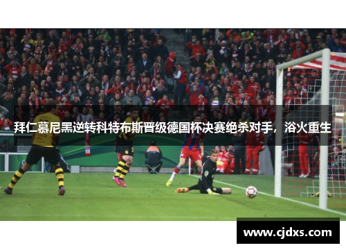 拜仁慕尼黑逆转科特布斯晋级德国杯决赛绝杀对手，浴火重生