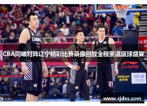 CBA同曦对阵辽宁精彩比赛录像回放全程重温篮球盛宴