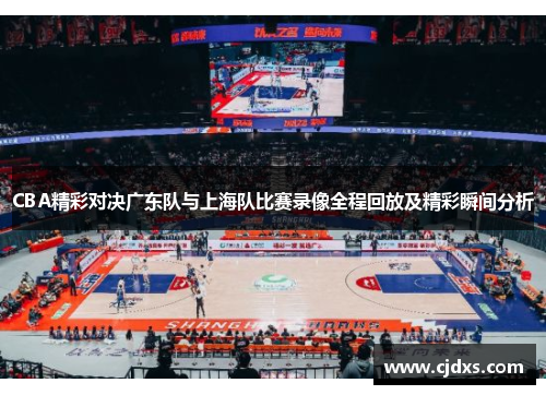 CBA精彩对决广东队与上海队比赛录像全程回放及精彩瞬间分析