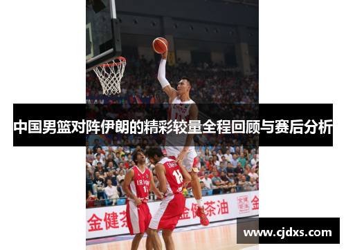 中国男篮对阵伊朗的精彩较量全程回顾与赛后分析