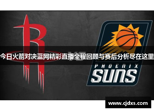 今日火箭对决蓝网精彩直播全程回顾与赛后分析尽在这里