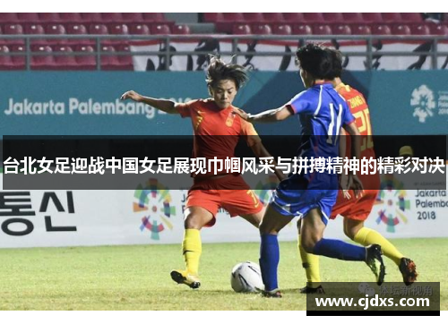 台北女足迎战中国女足展现巾帼风采与拼搏精神的精彩对决
