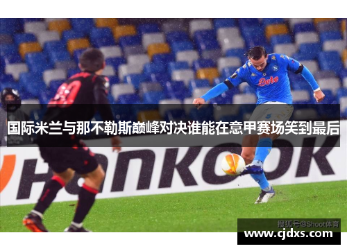 国际米兰与那不勒斯巅峰对决谁能在意甲赛场笑到最后