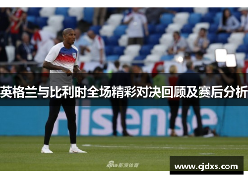 英格兰与比利时全场精彩对决回顾及赛后分析