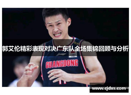 郭艾伦精彩表现对决广东队全场集锦回顾与分析