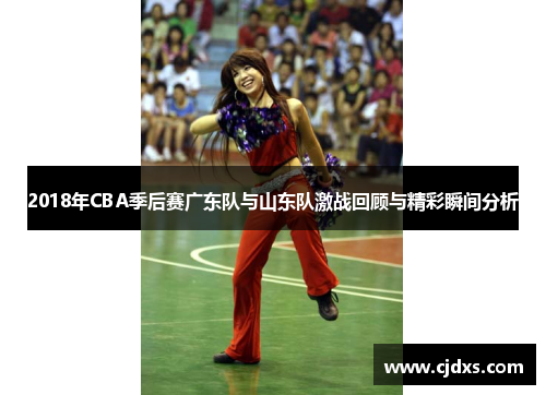 2018年CBA季后赛广东队与山东队激战回顾与精彩瞬间分析